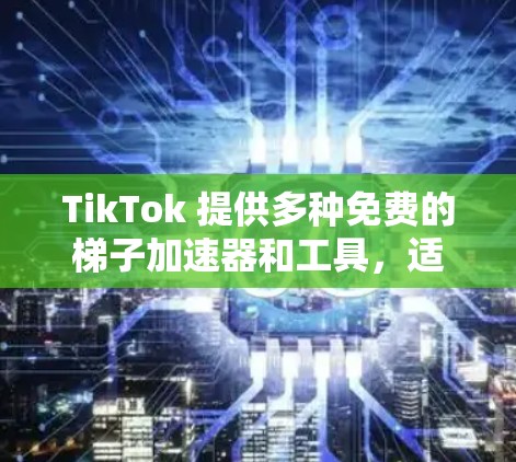 TikTok 提供多种免费的梯子加速器和工具，适合不同需求的用户。以下是一些推荐