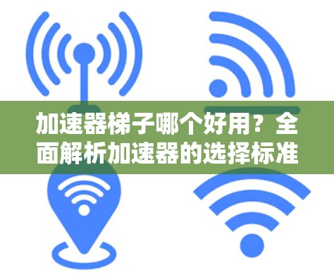加速器梯子哪个好用?全面解析加速器的选择标准 加速器梯子哪个好用?全面解析加速器的选择标准