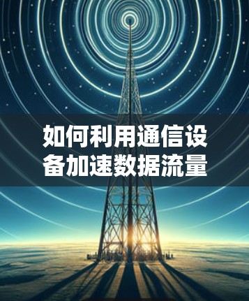 如何利用通信设备加速数据流量,免费梯子的实用技巧 如何利用通信设备加速数据流量,免费梯子的实用技巧
