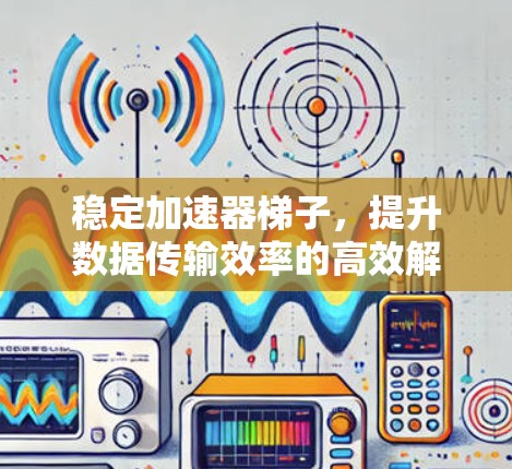 稳定加速器梯子，提升数据传输效率的高效解决方案