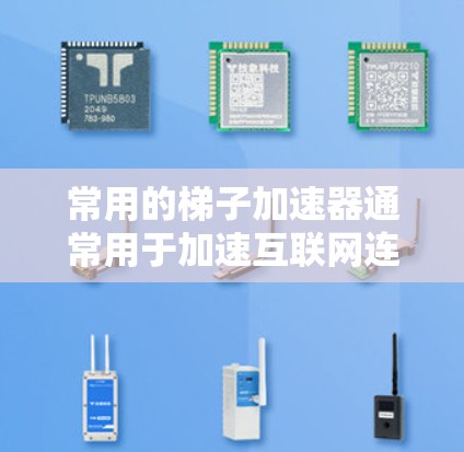 常用的梯子加速器通常用于加速互联网连接、移动数据传输和无线数据处理。以下是几种常见的加速器类型及其功能 常用的梯子加速器通常用于加速互联网连接、移动数据传输和无线数据处理。以下是几种常见的加速器类型及其功能
