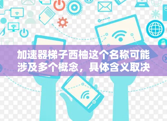 加速器梯子西柚这个名称可能涉及多个概念，具体含义取决于上下文。以下是几种可能的解释