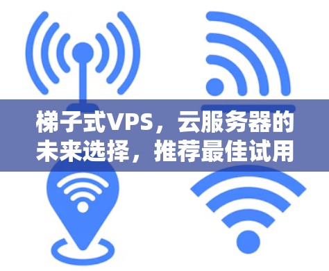 梯子式VPS,云服务器的未来选择,推荐最佳试用加速器 梯子式VPS,云服务器的未来选择,推荐最佳试用加速器