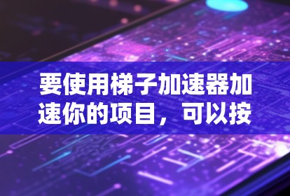 要使用梯子加速器加速你的项目，可以按照以下步骤操作
