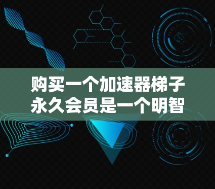 购买一个加速器梯子永久会员是一个明智的投资,特别是对于经常使用网络加速器的用户。以下是一步步的建议,帮助你做出明智的选择 购买一个加速器梯子永久会员是一个明智的投资,特别是对于经常使用网络加速器的用户。以下是一步步的建议,帮助你做出明智的选择