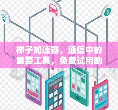 梯子加速器,通信中的重要工具,免费试用助力高效传输 梯子加速器,通信中的重要工具,免费试用助力高效传输