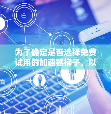 为了确定是否选择免费试用的加速器梯子,以下是一个有条理的评估过程 为了确定是否选择免费试用的加速器梯子,以下是一个有条理的评估过程