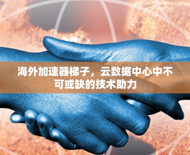 海外加速器梯子,云数据中心中不可或缺的技术助力 海外加速器梯子,云数据中心中不可或缺的技术助力