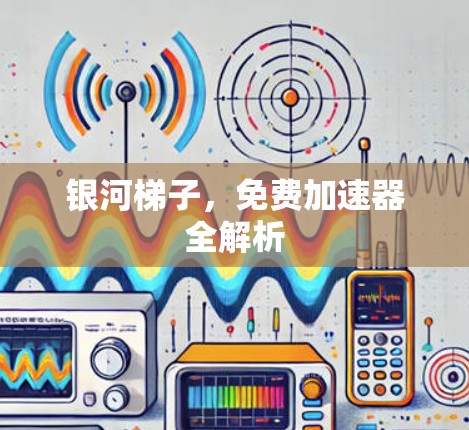 银河梯子,免费加速器全解析 银河梯子,免费加速器全解析