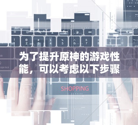 为了提升原神的游戏性能,可以考虑以下步骤 为了提升原神的游戏性能,可以考虑以下步骤