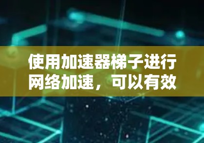 使用加速器梯子进行网络加速，可以有效提升下载和视频播放的体验。以下是详细的步骤指南，帮助您顺利使用加速器梯子