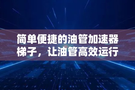 简单便捷的油管加速器梯子，让油管高效运行，轻松解决困扰