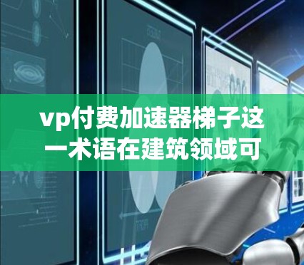 vp付费加速器梯子这一术语在建筑领域可能指的是某种高效、自动化或结构优化的工具。以下是对这一概念的详细解释 vp付费加速器梯子这一术语在建筑领域可能指的是某种高效、自动化或结构优化的工具。以下是对这一概念的详细解释