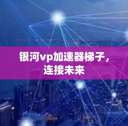 银河vp加速器梯子,连接未来 银河vp加速器梯子,连接未来