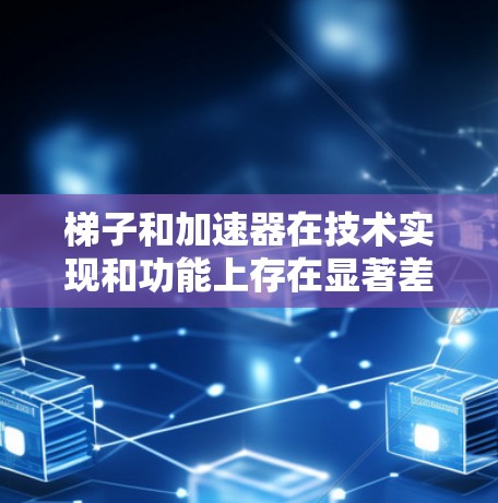 梯子和加速器在技术实现和功能上存在显著差异。以下是它们的主要区别总结 梯子和加速器在技术实现和功能上存在显著差异。以下是它们的主要区别总结