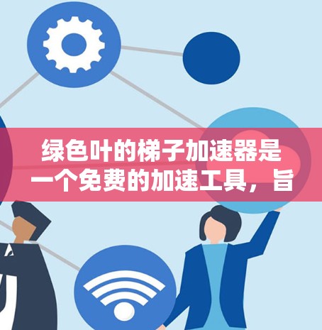 绿色叶的梯子加速器是一个免费的加速工具,旨在提升玩家的游戏体验。以下是使用绿色叶梯子加速器的步骤和注意事项 绿色叶的梯子加速器是一个免费的加速工具,旨在提升玩家的游戏体验。以下是使用绿色叶梯子加速器的步骤和注意事项