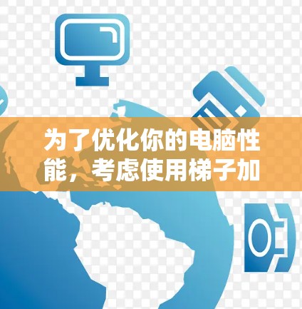 为了优化你的电脑性能，考虑使用梯子加速器，但需综合评估硬件条件、性能、兼容性和使用成本等多方面因素。以下是详细的步骤指南