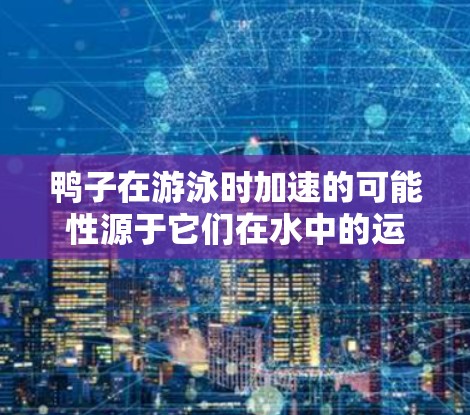 鸭子在游泳时加速的可能性源于它们在水中的运动学原理,特别是在利用梯子加速方面。以下是详细解释 鸭子在游泳时加速的可能性源于它们在水中的运动学原理,特别是在利用梯子加速方面。以下是详细解释