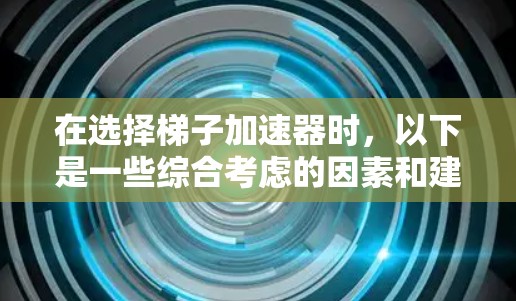 在选择梯子加速器时,以下是一些综合考虑的因素和建议 在选择梯子加速器时,以下是一些综合考虑的因素和建议