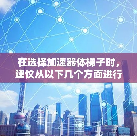 在选择加速器体梯子时,建议从以下几个方面进行综合考虑 在选择加速器体梯子时,建议从以下几个方面进行综合考虑
