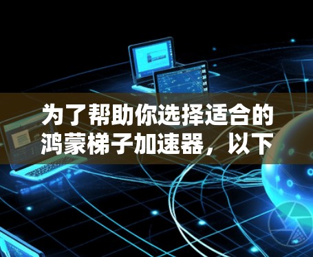 为了帮助你选择适合的鸿蒙梯子加速器,以下是一个结构化的推荐和评估 为了帮助你选择适合的鸿蒙梯子加速器,以下是一个结构化的推荐和评估