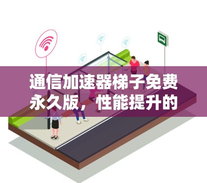 通信加速器梯子免费永久版，性能提升的全体验