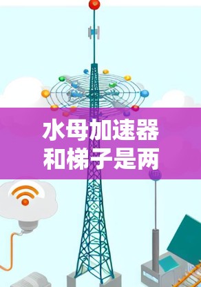 水母加速器和梯子是两个完全不同的概念,分别代表不同的领域和用途 水母加速器和梯子是两个完全不同的概念,分别代表不同的领域和用途