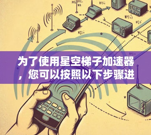 为了使用星空梯子加速器,您可以按照以下步骤进行 为了使用星空梯子加速器,您可以按照以下步骤进行