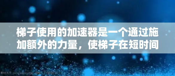 梯子使用的加速器是一个通过施加额外的力量,使梯子在短时间内移动和保持稳定的关键工具,特别是在紧急情况下(如火灾、救援等)以下是对其工作的详细分析 梯子使用的加速器是一个通过施加额外的力量,使梯子在短时间内移动和保持稳定的关键工具,特别是在紧急情况下(如火灾、救援等)以下是对其工作的详细分析