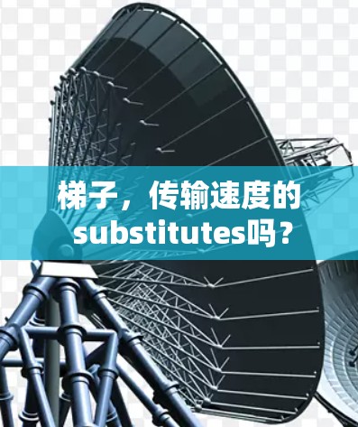 梯子,传输速度的 substitutes吗? 梯子,传输速度的 substitutes吗?