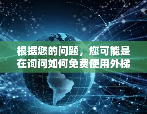 根据您的问题,您可能是在询问如何免费使用外梯子加速器或外梯子功能。以下是我的理解 根据您的问题,您可能是在询问如何免费使用外梯子加速器或外梯子功能。以下是我的理解