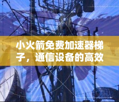 小火箭免费加速器梯子,通信设备的高效解决方案 小火箭免费加速器梯子,通信设备的高效解决方案