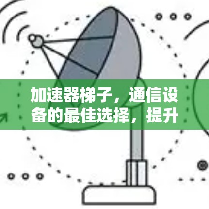 加速器梯子,通信设备的最佳选择,提升网络性能的必备工具 加速器梯子,通信设备的最佳选择,提升网络性能的必备工具