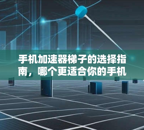 手机加速器梯子的选择指南,哪个更适合你的手机? 手机加速器梯子的选择指南,哪个更适合你的手机?