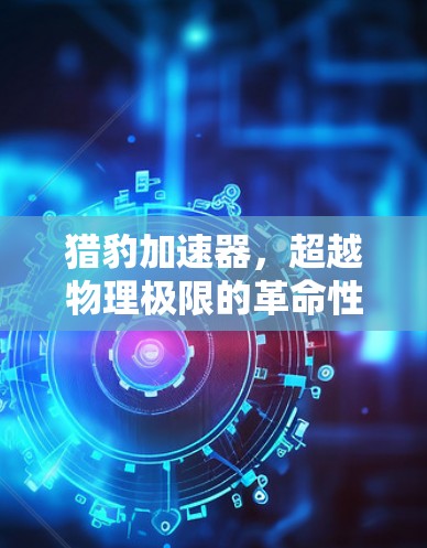 猎豹加速器,超越物理极限的革命性发明 猎豹加速器,超越物理极限的革命性发明