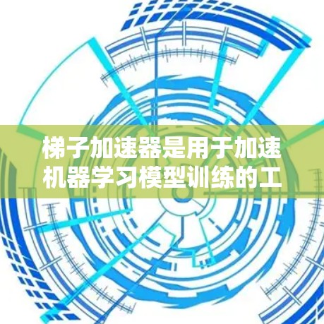 梯子加速器是用于加速机器学习模型训练的工具或方法。以下是一些常见的梯子加速器及其作用 梯子加速器是用于加速机器学习模型训练的工具或方法。以下是一些常见的梯子加速器及其作用