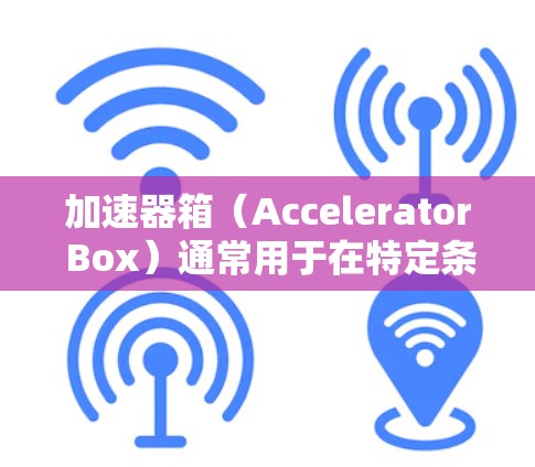 加速器箱(Accelerator Box)通常用于在特定条件下加速车辆,如火灾、爆炸等紧急情况下的救援。将加速器箱类装置用作梯子的场景可能涉及到特定的安全性和特殊条件。以下是对此问题的分析和建议 加速器箱(Accelerator Box)通常用于在特定条件下加速车辆,如火灾、爆炸等紧急情况下的救援。将加速器箱类装置用作梯子的场景可能涉及到特定的安全性和特殊条件。以下是对此问题的分析和建议