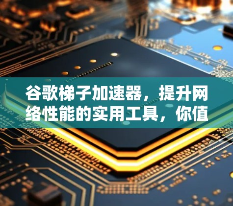 谷歌梯子加速器,提升网络性能的实用工具,你值得尝试! 谷歌梯子加速器,提升网络性能的实用工具,你值得尝试!