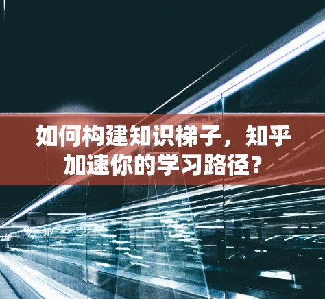 如何构建知识梯子,知乎加速你的学习路径? 如何构建知识梯子,知乎加速你的学习路径?