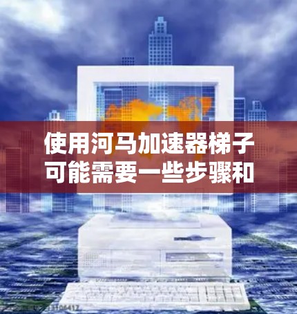 使用河马加速器梯子可能需要一些步骤和了解,以下是一个清晰的步骤指南 使用河马加速器梯子可能需要一些步骤和了解,以下是一个清晰的步骤指南