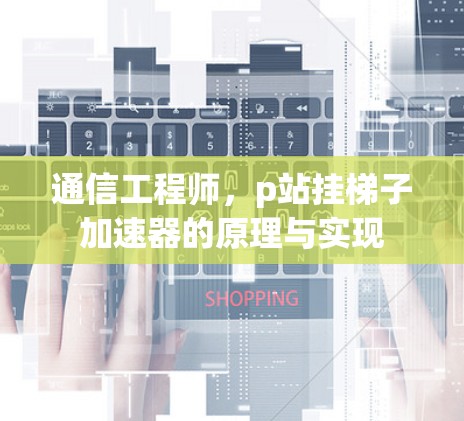 通信工程师,p站挂梯子加速器的原理与实现 通信工程师,p站挂梯子加速器的原理与实现