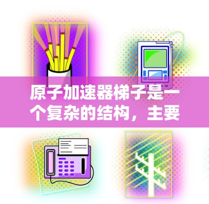 原子加速器梯子是一个复杂的结构,主要用于加速离子或原子在磁场中的运行。以下是梯子的工作原理的详细解释 原子加速器梯子是一个复杂的结构,主要用于加速离子或原子在磁场中的运行。以下是梯子的工作原理的详细解释