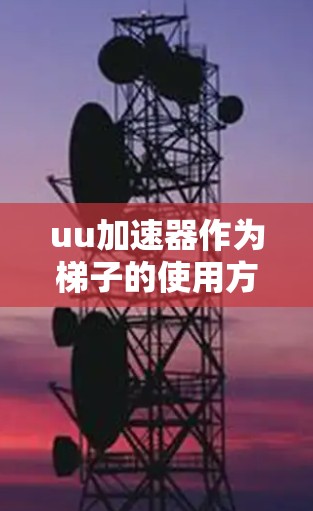 uu加速器作为梯子的使用方法,可以通过以下步骤实现 uu加速器作为梯子的使用方法,可以通过以下步骤实现