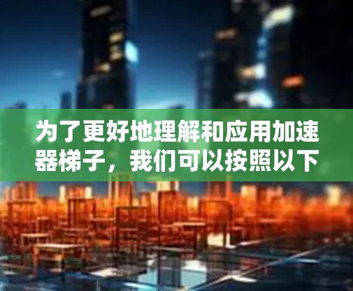 为了更好地理解和应用加速器梯子，我们可以按照以下步骤进行