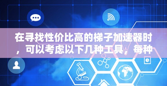 在寻找性价比高的梯子加速器时,可以考虑以下几种工具,每种工具各有其适用场景和优势 在寻找性价比高的梯子加速器时,可以考虑以下几种工具,每种工具各有其适用场景和优势