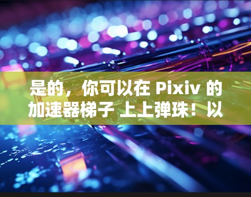 是的,你可以在 Pixiv 的加速器梯子 上上弹珠!以下是使用方法 是的,你可以在 Pixiv 的加速器梯子 上上弹珠!以下是使用方法