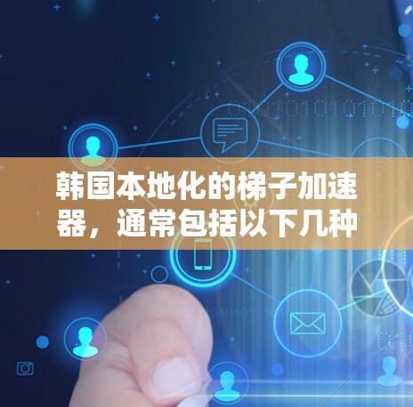 韩国本地化的梯子加速器,通常包括以下几种类型 韩国本地化的梯子加速器,通常包括以下几种类型