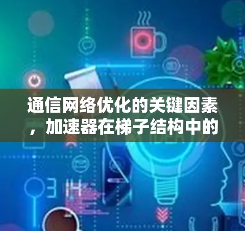 通信网络优化的关键因素,加速器在梯子结构中的应用 通信网络优化的关键因素,加速器在梯子结构中的应用