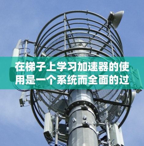 在梯子上学习加速器的使用是一个系统而全面的过程,涉及多个步骤和知识的整合。以下是一个 structured 的学习路径,帮助你更好地理解和掌握这一领域 在梯子上学习加速器的使用是一个系统而全面的过程,涉及多个步骤和知识的整合。以下是一个 structured 的学习路径,帮助你更好地理解和掌握这一领域