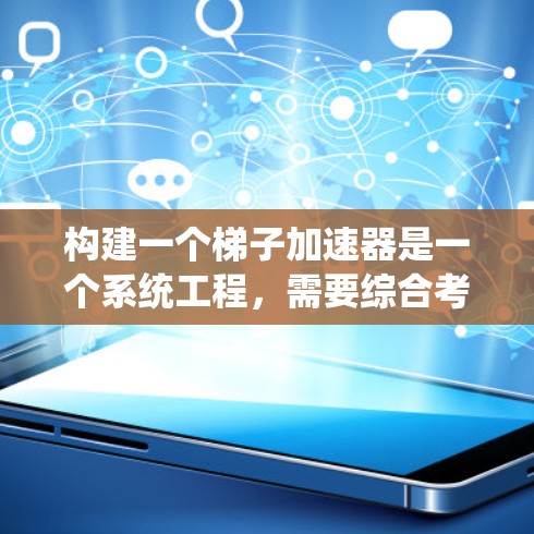 构建一个梯子加速器是一个系统工程,需要综合考虑各个部件的性能和相互作用。以下是一个系统化的步骤指南 构建一个梯子加速器是一个系统工程,需要综合考虑各个部件的性能和相互作用。以下是一个系统化的步骤指南